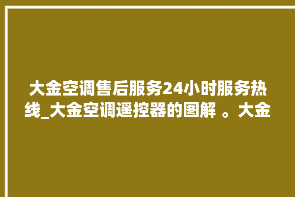 大金空调售后服务24小时服务热线_大金空调遥控器的图解 。大金