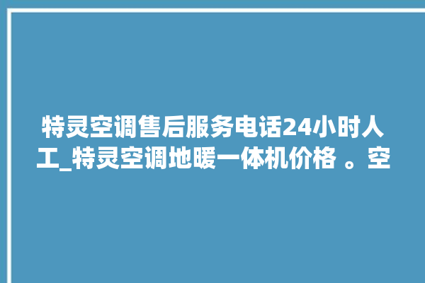 特灵空调售后服务电话24小时人工_特灵空调地暖一体机价格 。空调