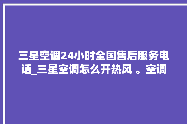 三星空调24小时全国售后服务电话_三星空调怎么开热风 。空调