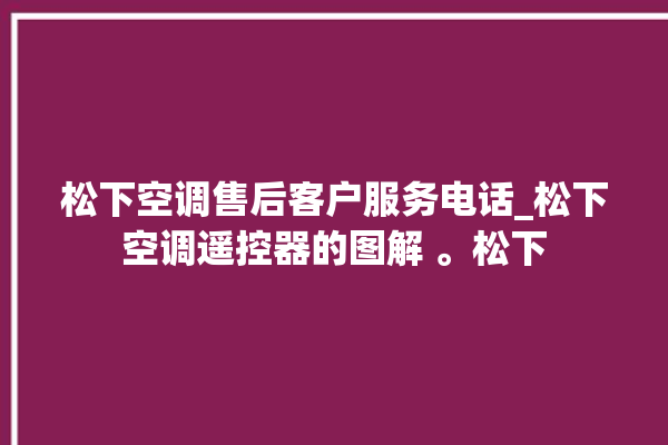 松下空调售后客户服务电话_松下空调遥控器的图解 。松下