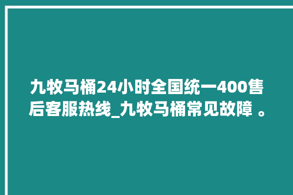 九牧马桶24小时全国统一400售后客服热线_九牧马桶常见故障 。全国统一