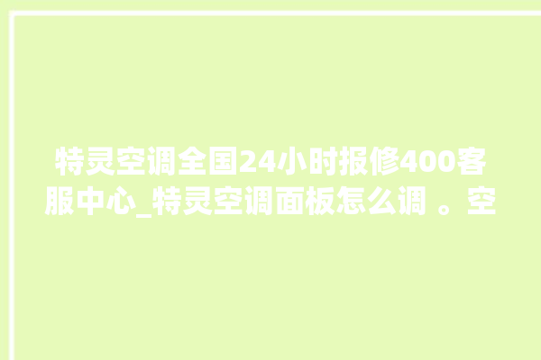 特灵空调全国24小时报修400客服中心_特灵空调面板怎么调 。空调