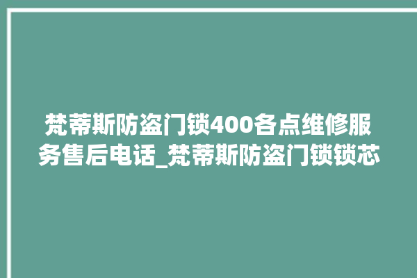 梵蒂斯防盗门锁400各点维修服务售后电话_梵蒂斯防盗门锁锁芯怎么拆 。门锁