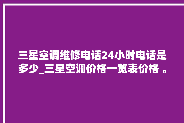 三星空调维修电话24小时电话是多少_三星空调价格一览表价格 。空调