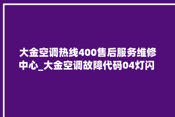 大金空调热线400售后服务维修中心_大金空调故障代码04灯闪 。大金