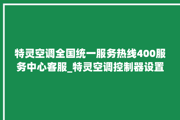 特灵空调全国统一服务热线400服务中心客服_特灵空调控制器设置说明书 。空调