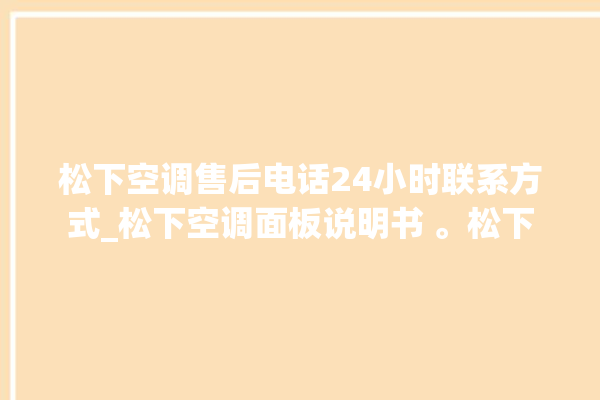 松下空调售后电话24小时联系方式_松下空调面板说明书 。松下