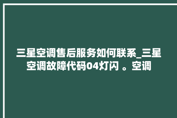 三星空调售后服务如何联系_三星空调故障代码04灯闪 。空调