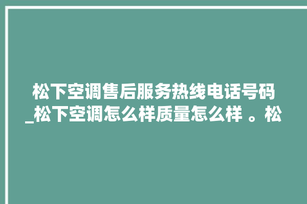 松下空调售后服务热线电话号码_松下空调怎么样质量怎么样 。松下