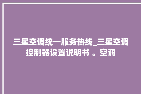 三星空调统一服务热线_三星空调控制器设置说明书 。空调