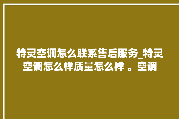 特灵空调怎么联系售后服务_特灵空调怎么样质量怎么样 。空调