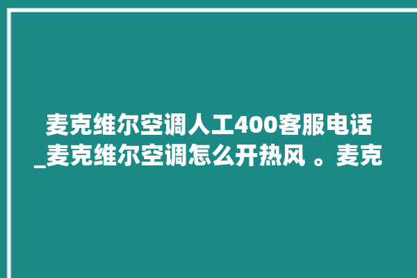 麦克维尔空调人工400客服电话_麦克维尔空调怎么开热风 。麦克