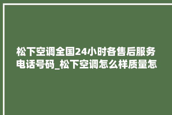 松下空调全国24小时各售后服务电话号码_松下空调怎么样质量怎么样 。松下