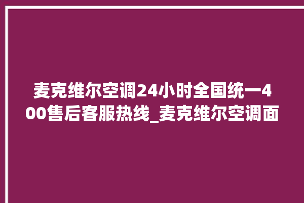 麦克维尔空调24小时全国统一400售后客服热线_麦克维尔空调面板怎么调 。麦克