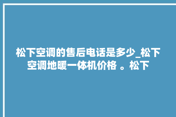 松下空调的售后电话是多少_松下空调地暖一体机价格 。松下