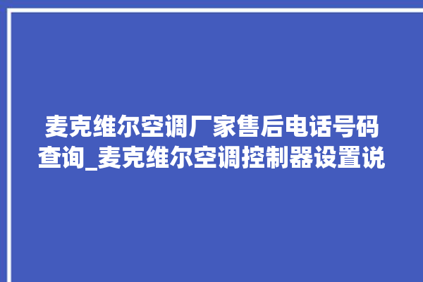 麦克维尔空调厂家售后电话号码查询_麦克维尔空调控制器设置说明书 。麦克