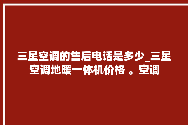 三星空调的售后电话是多少_三星空调地暖一体机价格 。空调