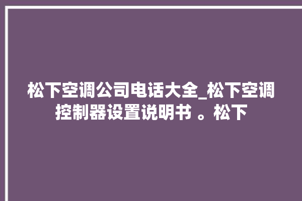 松下空调公司电话大全_松下空调控制器设置说明书 。松下