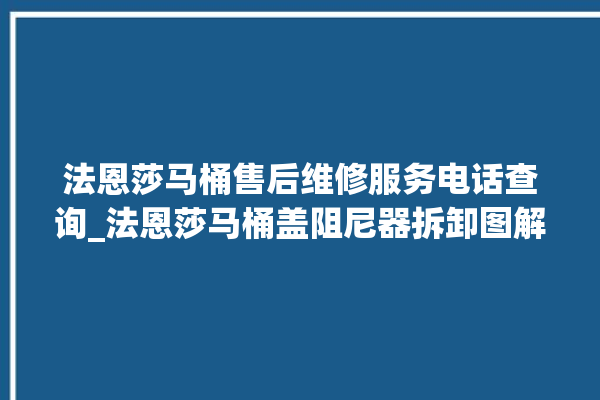 法恩莎马桶售后维修服务电话查询_法恩莎马桶盖阻尼器拆卸图解 。马桶盖