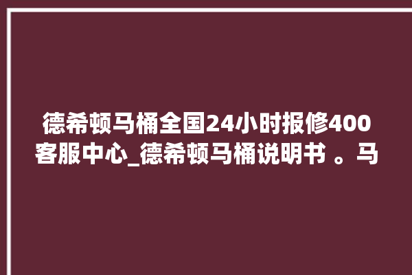 德希顿马桶全国24小时报修400客服中心_德希顿马桶说明书 。马桶