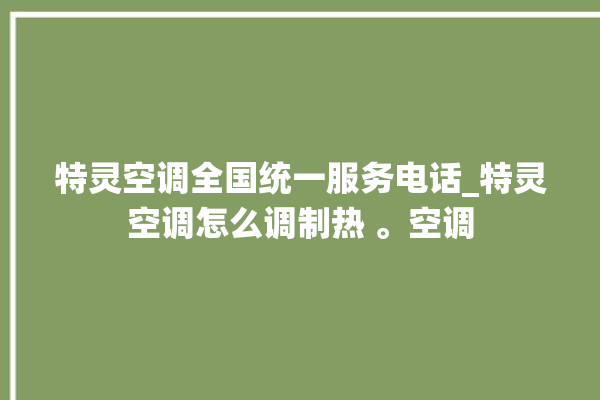 特灵空调全国统一服务电话_特灵空调怎么调制热 。空调