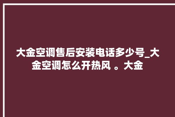 大金空调售后安装电话多少号_大金空调怎么开热风 。大金