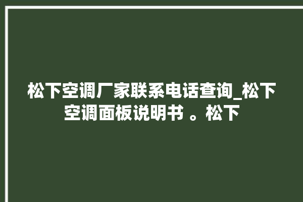 松下空调厂家联系电话查询_松下空调面板说明书 。松下