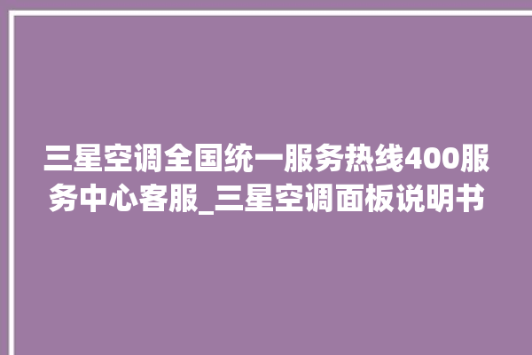 三星空调全国统一服务热线400服务中心客服_三星空调面板说明书 。空调