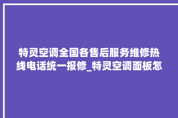 特灵空调全国各售后服务维修热线电话统一报修_特灵空调面板怎么调 。空调