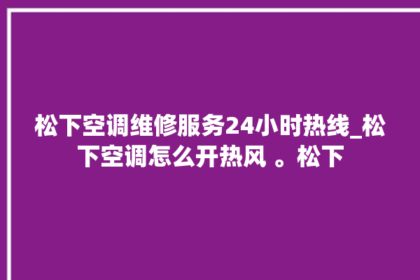 松下空调维修服务24小时热线_松下空调怎么开热风 。松下