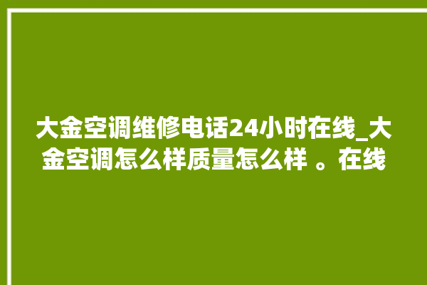 大金空调维修电话24小时在线_大金空调怎么样质量怎么样 。在线