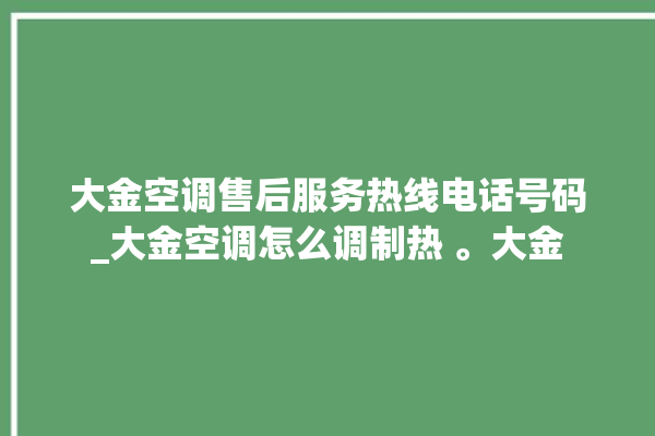 大金空调售后服务热线电话号码_大金空调怎么调制热 。大金