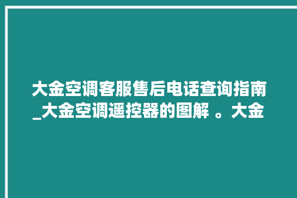 大金空调客服售后电话查询指南_大金空调遥控器的图解 。大金