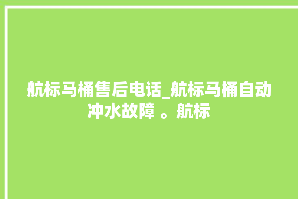 航标马桶售后电话_航标马桶自动冲水故障 。航标