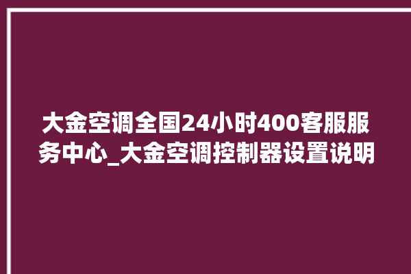 大金空调全国24小时400客服服务中心_大金空调控制器设置说明书 。大金