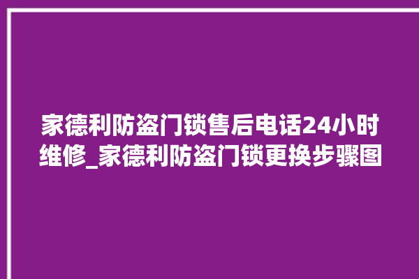 家德利防盗门锁售后电话24小时维修_家德利防盗门锁更换步骤图解 。门锁