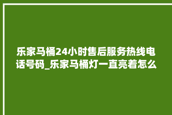 乐家马桶24小时售后服务热线电话号码_乐家马桶灯一直亮着怎么关 。马桶