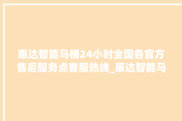 惠达智能马桶24小时全国各官方售后服务点客服热线_惠达智能马桶盖阻尼器怎么拆 。智能