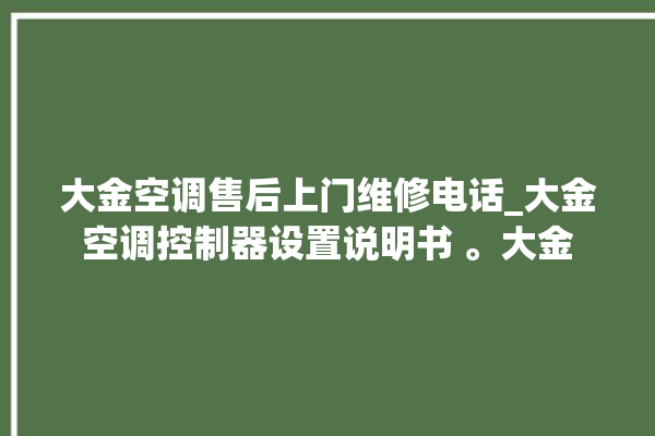 大金空调售后上门维修电话_大金空调控制器设置说明书 。大金