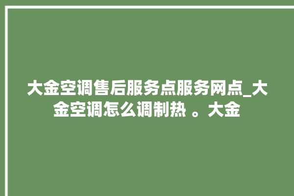 大金空调售后服务点服务网点_大金空调怎么调制热 。大金