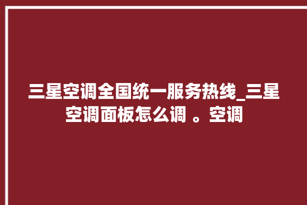 三星空调全国统一服务热线_三星空调面板怎么调 。空调