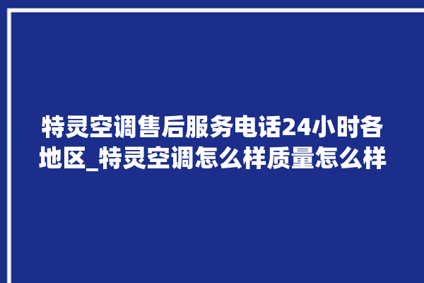 特灵空调售后服务电话24小时各地区_特灵空调怎么样质量怎么样 。空调