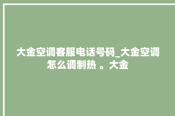 大金空调客服电话号码_大金空调怎么调制热 。大金