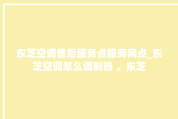 东芝空调售后服务点服务网点_东芝空调怎么调制热 。东芝