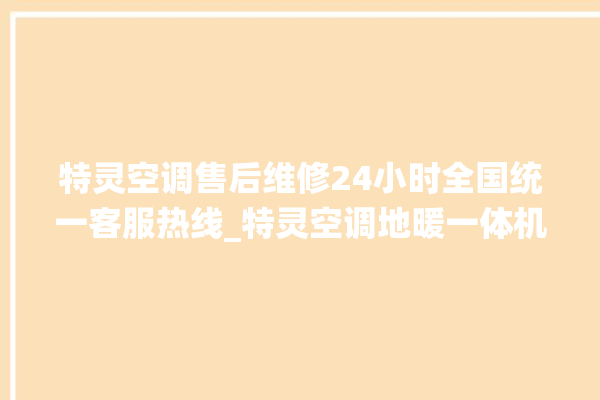 特灵空调售后维修24小时全国统一客服热线_特灵空调地暖一体机价格 。空调