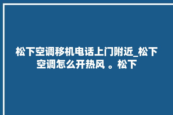 松下空调移机电话上门附近_松下空调怎么开热风 。松下