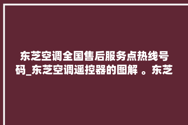 东芝空调全国售后服务点热线号码_东芝空调遥控器的图解 。东芝