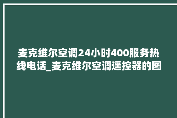 麦克维尔空调24小时400服务热线电话_麦克维尔空调遥控器的图解 。麦克