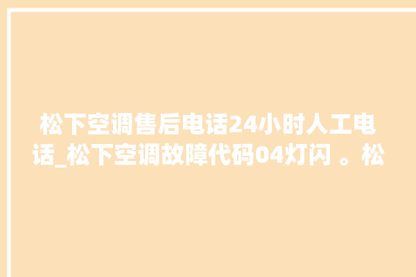 松下空调售后电话24小时人工电话_松下空调故障代码04灯闪 。松下