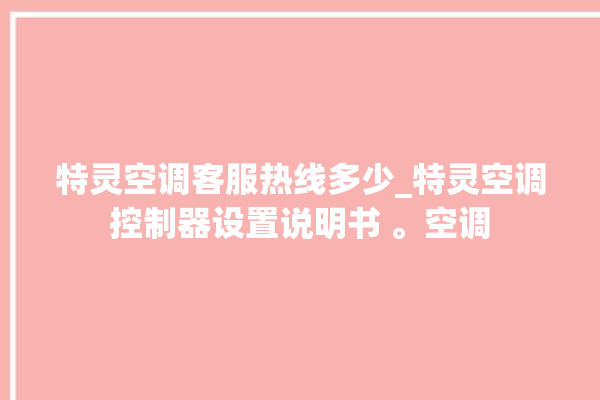 特灵空调客服热线多少_特灵空调控制器设置说明书 。空调